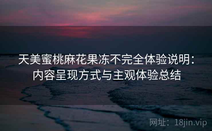 天美蜜桃麻花果冻不完全体验说明:内容呈现方式与主观体验总结 第2张 天美蜜桃麻花果冻不完全体验说明:内容呈现方式与主观体验总结 第2张