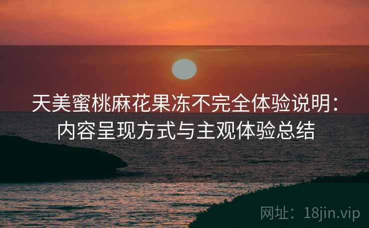 天美蜜桃麻花果冻不完全体验说明:内容呈现方式与主观体验总结 第1张 天美蜜桃麻花果冻不完全体验说明:内容呈现方式与主观体验总结 第1张