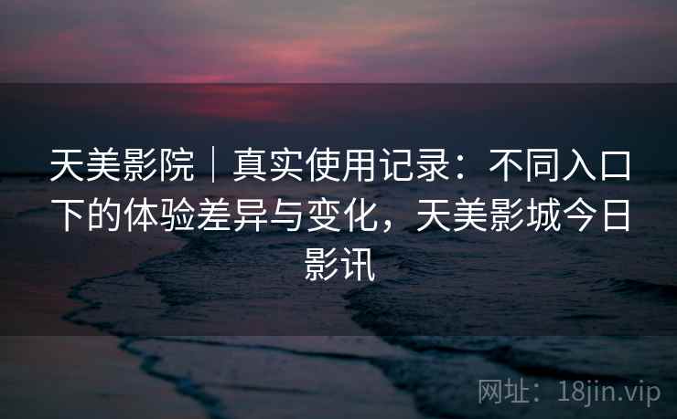 天美影院|真实使用记录:不同入口下的体验差异与变化,天美影城今日影讯 第1张 天美影院|真实使用记录:不同入口下的体验差异与变化,天美影城今日影讯 第1张