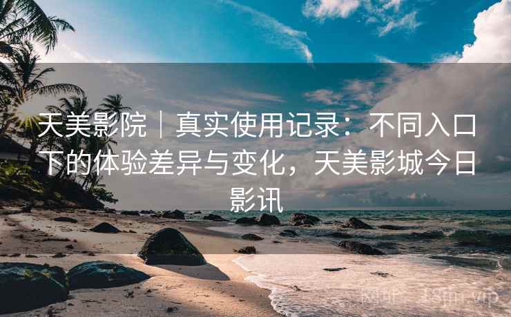 天美影院|真实使用记录:不同入口下的体验差异与变化,天美影城今日影讯 第2张 天美影院|真实使用记录:不同入口下的体验差异与变化,天美影城今日影讯 第2张