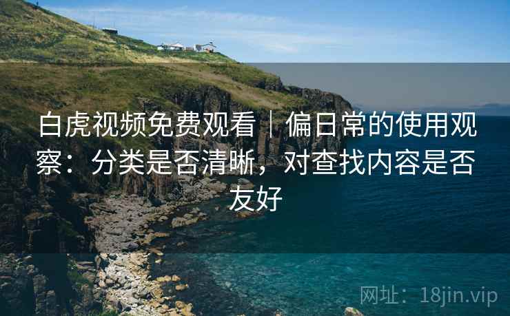 白虎视频免费观看|偏日常的使用观察:分类是否清晰,对查找内容是否友好 第1张 白虎视频免费观看|偏日常的使用观察:分类是否清晰,对查找内容是否友好 第1张