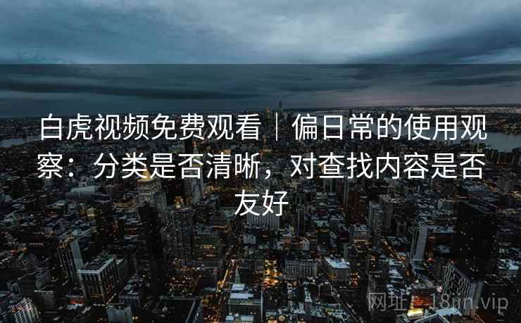 白虎视频免费观看|偏日常的使用观察:分类是否清晰,对查找内容是否友好 第2张 白虎视频免费观看|偏日常的使用观察:分类是否清晰,对查找内容是否友好 第2张
