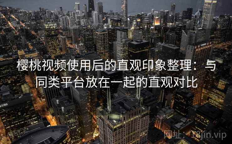 樱桃视频使用后的直观印象整理:与同类平台放在一起的直观对比 第2张 樱桃视频使用后的直观印象整理:与同类平台放在一起的直观对比 第2张