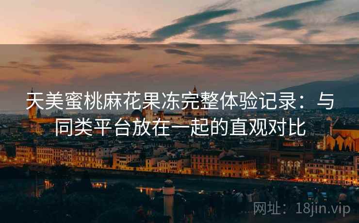 天美蜜桃麻花果冻完整体验记录:与同类平台放在一起的直观对比 第1张 天美蜜桃麻花果冻完整体验记录:与同类平台放在一起的直观对比 第1张