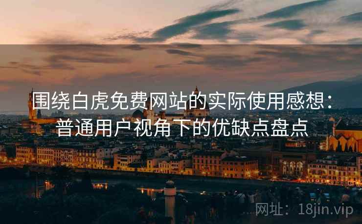 围绕白虎免费网站的实际使用感想:普通用户视角下的优缺点盘点 第1张 围绕白虎免费网站的实际使用感想:普通用户视角下的优缺点盘点 第1张