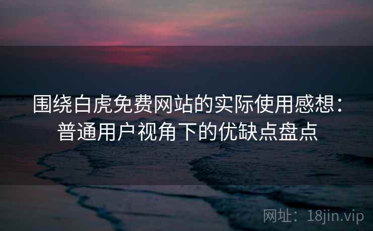 围绕白虎免费网站的实际使用感想:普通用户视角下的优缺点盘点 第2张 围绕白虎免费网站的实际使用感想:普通用户视角下的优缺点盘点 第2张