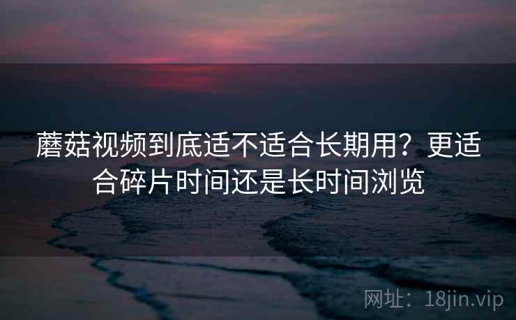 蘑菇视频到底适不适合长期用?更适合碎片时间还是长时间浏览 第1张 蘑菇视频到底适不适合长期用?更适合碎片时间还是长时间浏览 第1张