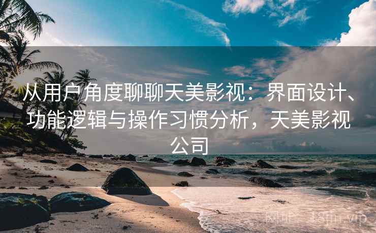 从用户角度聊聊天美影视:界面设计、功能逻辑与操作习惯分析,天美影视公司 第1张 从用户角度聊聊天美影视:界面设计、功能逻辑与操作习惯分析,天美影视公司 第1张