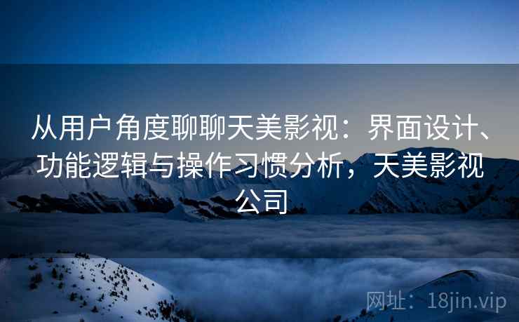 从用户角度聊聊天美影视:界面设计、功能逻辑与操作习惯分析,天美影视公司 第2张 从用户角度聊聊天美影视:界面设计、功能逻辑与操作习惯分析,天美影视公司 第2张