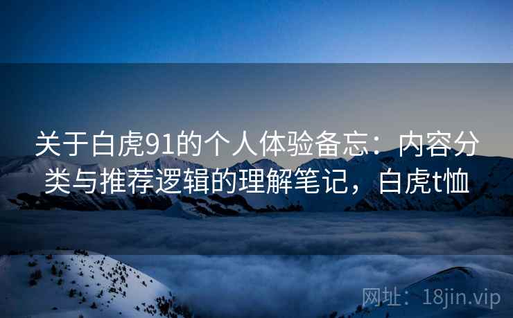 关于白虎91的个人体验备忘:内容分类与推荐逻辑的理解笔记,白虎t恤 第2张 关于白虎91的个人体验备忘:内容分类与推荐逻辑的理解笔记,白虎t恤 第2张