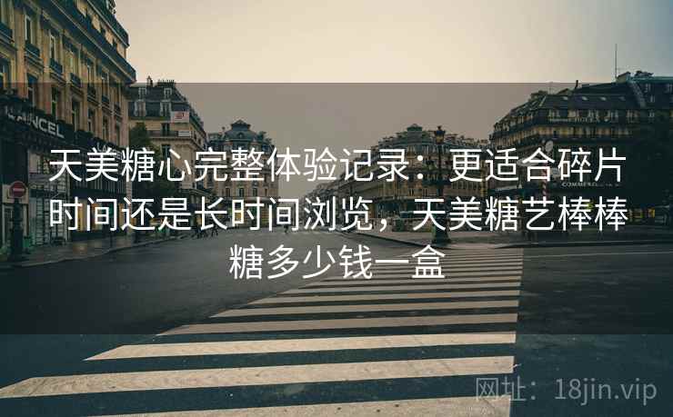 天美糖心完整体验记录:更适合碎片时间还是长时间浏览,天美糖艺棒棒糖多少钱一盒 第1张 天美糖心完整体验记录:更适合碎片时间还是长时间浏览,天美糖艺棒棒糖多少钱一盒 第1张