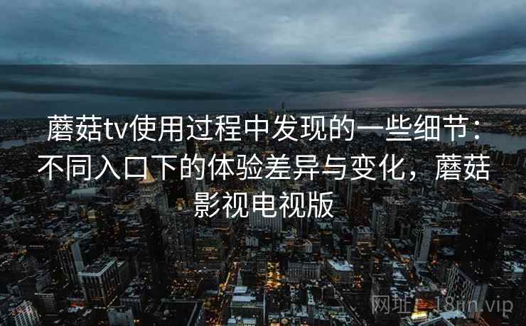 蘑菇tv使用过程中发现的一些细节:不同入口下的体验差异与变化,蘑菇影视电视版 第2张 蘑菇tv使用过程中发现的一些细节:不同入口下的体验差异与变化,蘑菇影视电视版 第2张
