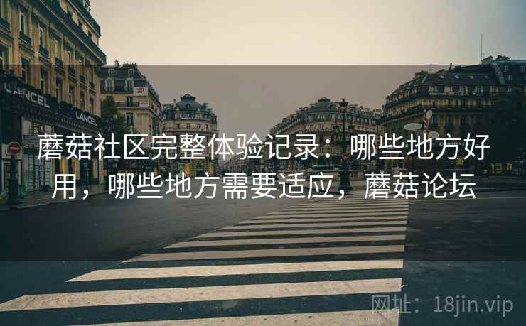 蘑菇社区完整体验记录:哪些地方好用,哪些地方需要适应,蘑菇论坛 第1张 蘑菇社区完整体验记录:哪些地方好用,哪些地方需要适应,蘑菇论坛 第1张