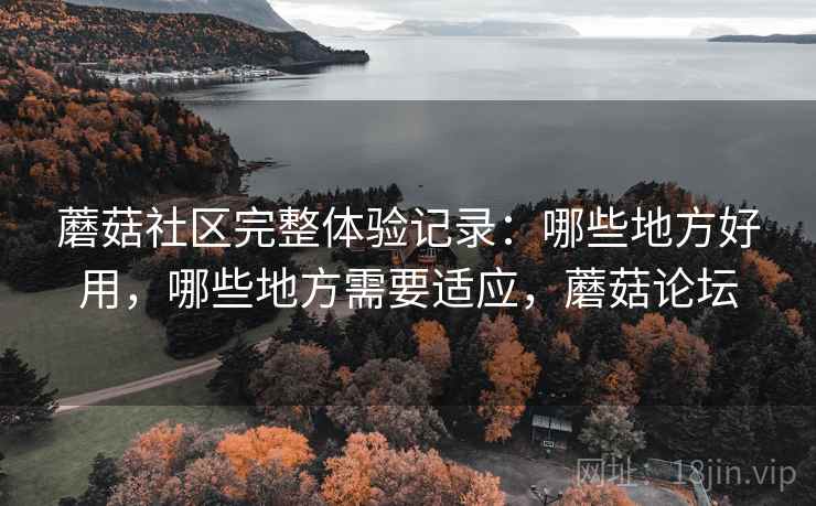 蘑菇社区完整体验记录:哪些地方好用,哪些地方需要适应,蘑菇论坛 第2张 蘑菇社区完整体验记录:哪些地方好用,哪些地方需要适应,蘑菇论坛 第2张