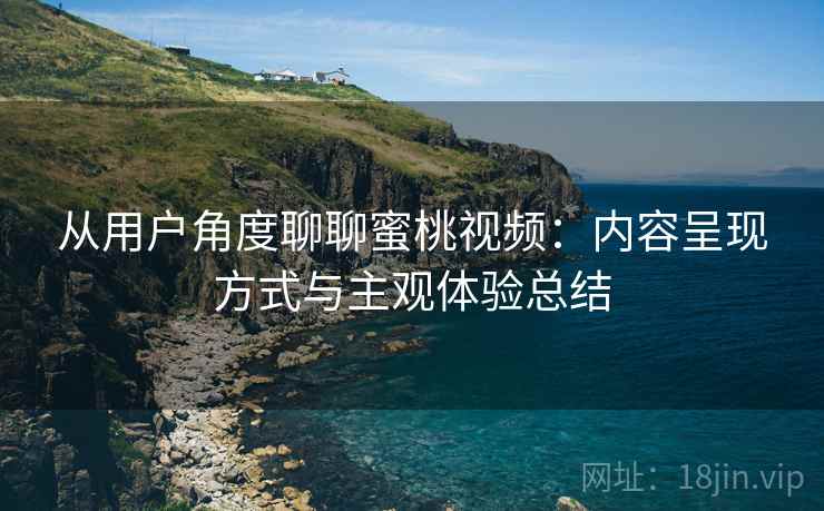 从用户角度聊聊蜜桃视频:内容呈现方式与主观体验总结 第1张 从用户角度聊聊蜜桃视频:内容呈现方式与主观体验总结 第1张