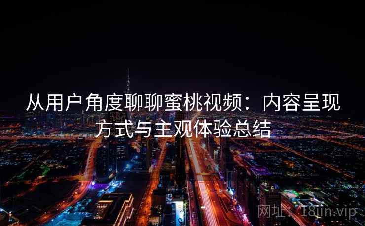 从用户角度聊聊蜜桃视频:内容呈现方式与主观体验总结 第2张 从用户角度聊聊蜜桃视频:内容呈现方式与主观体验总结 第2张