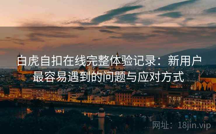 白虎自扣在线完整体验记录:新用户最容易遇到的问题与应对方式 第1张 白虎自扣在线完整体验记录:新用户最容易遇到的问题与应对方式 第1张