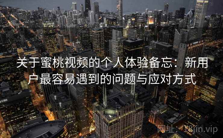 关于蜜桃视频的个人体验备忘:新用户最容易遇到的问题与应对方式 第1张 关于蜜桃视频的个人体验备忘:新用户最容易遇到的问题与应对方式 第1张