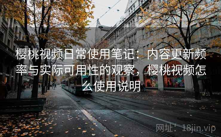 樱桃视频日常使用笔记:内容更新频率与实际可用性的观察,樱桃视频怎么使用说明 第1张 樱桃视频日常使用笔记:内容更新频率与实际可用性的观察,樱桃视频怎么使用说明 第1张