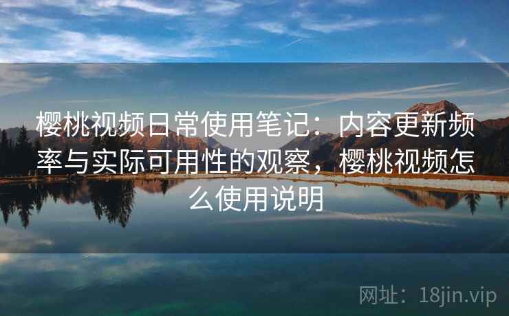 樱桃视频日常使用笔记:内容更新频率与实际可用性的观察,樱桃视频怎么使用说明 第2张 樱桃视频日常使用笔记:内容更新频率与实际可用性的观察,樱桃视频怎么使用说明 第2张