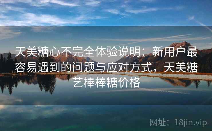 天美糖心不完全体验说明:新用户最容易遇到的问题与应对方式,天美糖艺棒棒糖价格 第2张 天美糖心不完全体验说明:新用户最容易遇到的问题与应对方式,天美糖艺棒棒糖价格 第2张