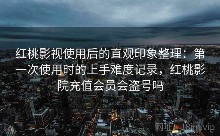 红桃影视使用后的直观印象整理:第一次使用时的上手难度记录,红桃影院充值会员会盗号吗 第1张 红桃影视使用后的直观印象整理:第一次使用时的上手难度记录,红桃影院充值会员会盗号吗 第1张