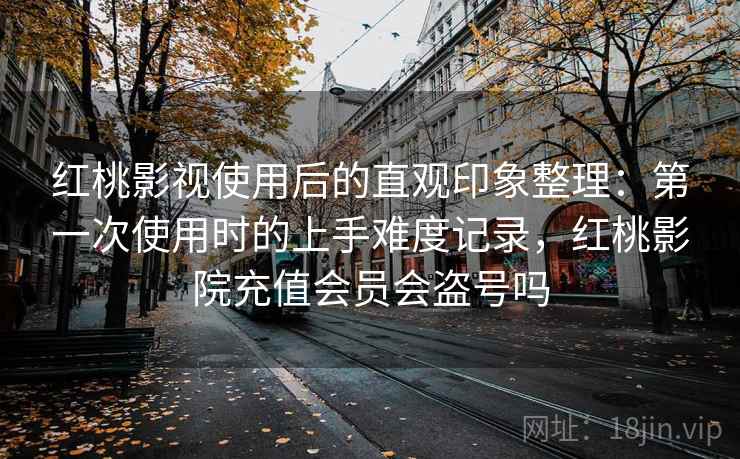 红桃影视使用后的直观印象整理:第一次使用时的上手难度记录,红桃影院充值会员会盗号吗 第2张 红桃影视使用后的直观印象整理:第一次使用时的上手难度记录,红桃影院充值会员会盗号吗 第2张