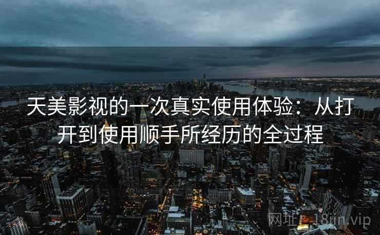 天美影视的一次真实使用体验:从打开到使用顺手所经历的全过程 第1张 天美影视的一次真实使用体验:从打开到使用顺手所经历的全过程 第1张