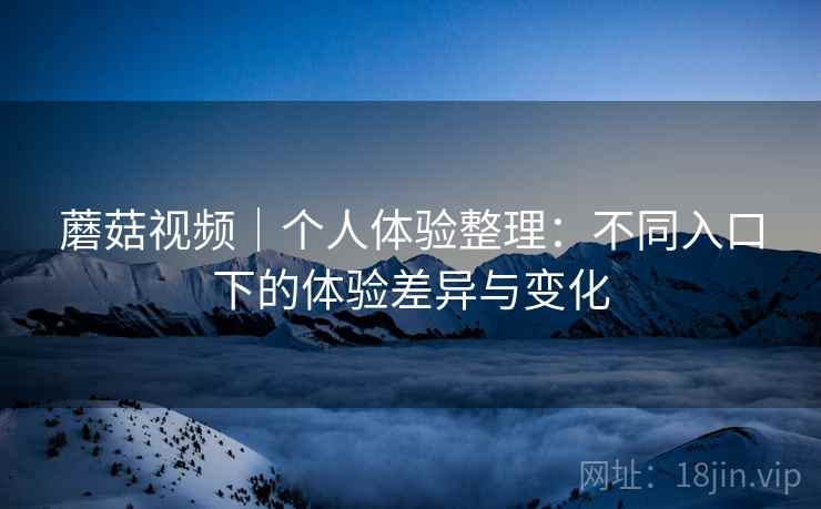 蘑菇视频|个人体验整理:不同入口下的体验差异与变化 第1张 蘑菇视频|个人体验整理:不同入口下的体验差异与变化 第1张