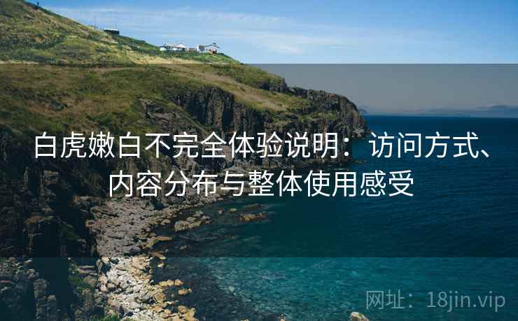 白虎嫩白不完全体验说明:访问方式、内容分布与整体使用感受 第1张 白虎嫩白不完全体验说明:访问方式、内容分布与整体使用感受 第1张