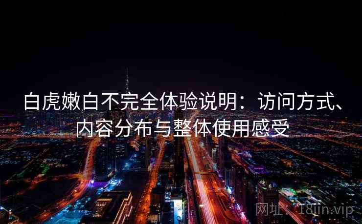 白虎嫩白不完全体验说明:访问方式、内容分布与整体使用感受 第2张 白虎嫩白不完全体验说明:访问方式、内容分布与整体使用感受 第2张