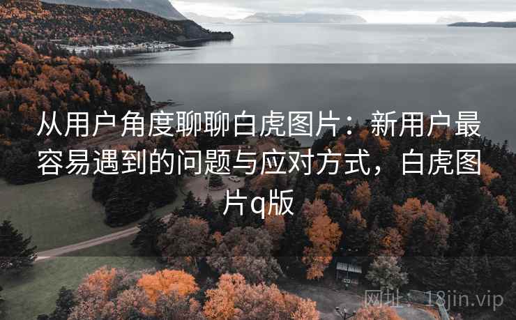 从用户角度聊聊白虎图片:新用户最容易遇到的问题与应对方式,白虎图片q版 第2张 从用户角度聊聊白虎图片:新用户最容易遇到的问题与应对方式,白虎图片q版 第2张