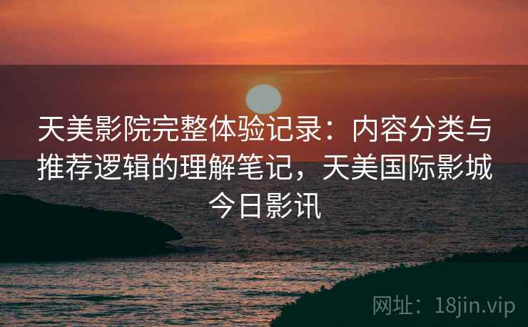 天美影院完整体验记录:内容分类与推荐逻辑的理解笔记,天美国际影城今日影讯 第1张 天美影院完整体验记录:内容分类与推荐逻辑的理解笔记,天美国际影城今日影讯 第1张