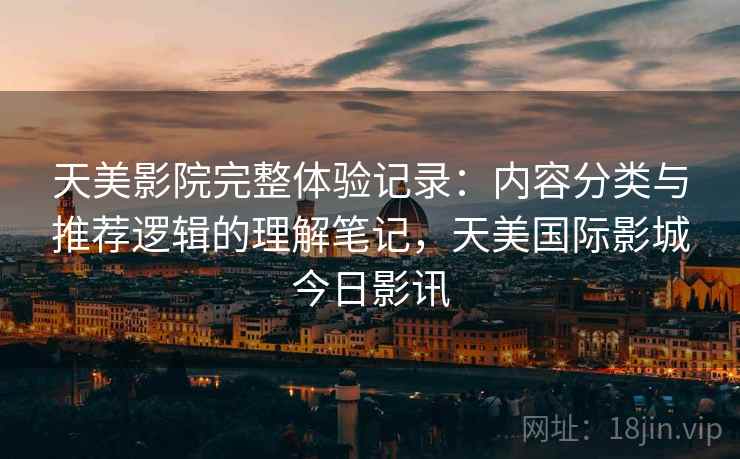 天美影院完整体验记录:内容分类与推荐逻辑的理解笔记,天美国际影城今日影讯 第2张 天美影院完整体验记录:内容分类与推荐逻辑的理解笔记,天美国际影城今日影讯 第2张