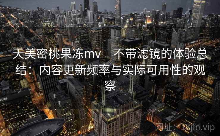 天美密桃果冻mv|不带滤镜的体验总结:内容更新频率与实际可用性的观察 第2张 天美密桃果冻mv|不带滤镜的体验总结:内容更新频率与实际可用性的观察 第2张